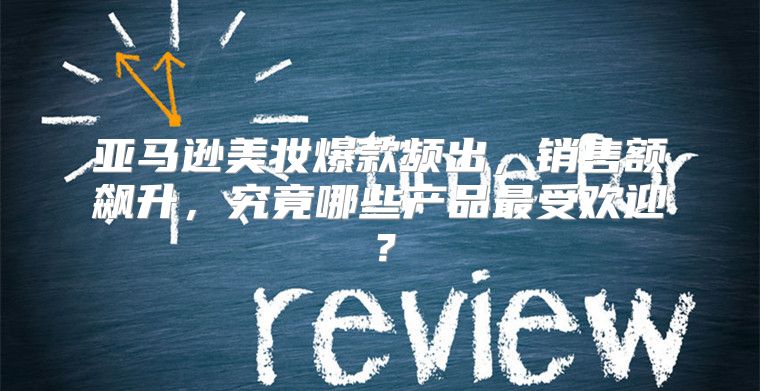 亚马逊美妆爆款频出，销售额飙升，究竟哪些产品最受欢迎？