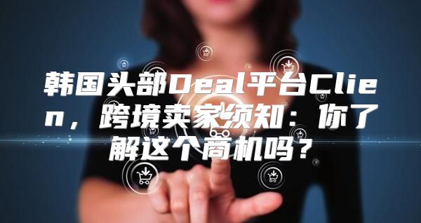 韩国头部Deal平台Clien，跨境卖家须知：你了解这个商机吗？