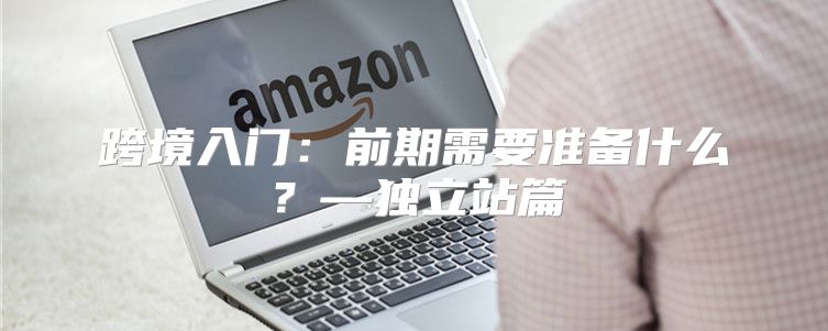 跨境入门：前期需要准备什么？—独立站篇