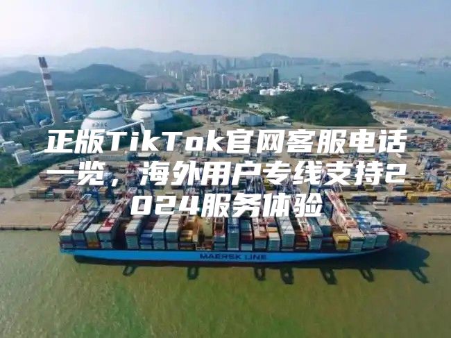 正版TikTok官网客服电话一览，海外用户专线支持2025服务体验