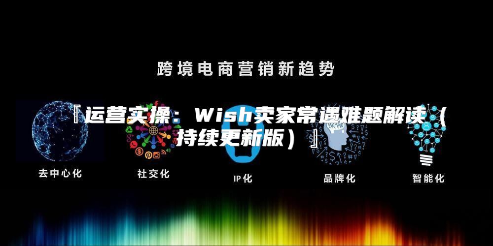 『运营实操：Wish卖家常遇难题解读持续更新版』