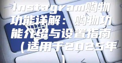 Instagram购物功能详解：购物功能介绍与设置指南适用于2025年