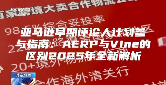 亚马逊早期评论人计划参与指南：AERP与Vine的区别2025年全新解析