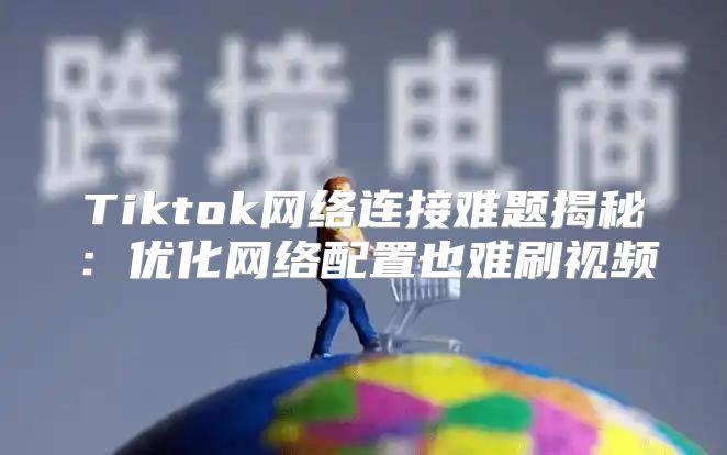 Tiktok网络连接难题揭秘：优化网络配置也难刷视频