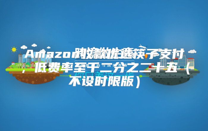 Amazon收款优选筷子支付，低费率至千二分之二十五不设时限版