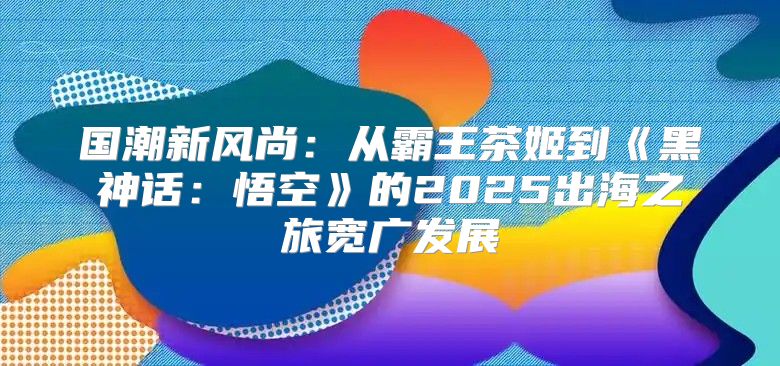 国潮新风尚：从霸王茶姬到黑神话：悟空的2025出海之旅宽广发展