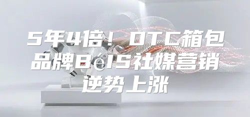 5年4倍！DTC箱包品牌BéIS社媒营销逆势上涨