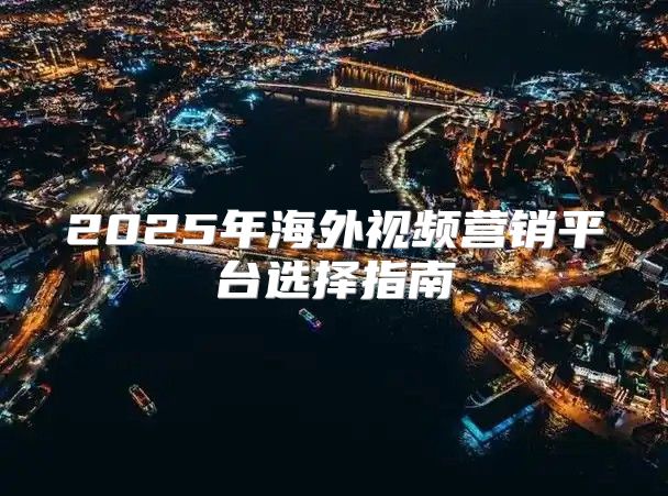 2025年海外视频营销平台选择指南