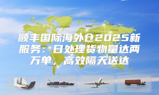 顺丰国际海外仓2025新服务：日处理货物量达两万单，高效隔天送达