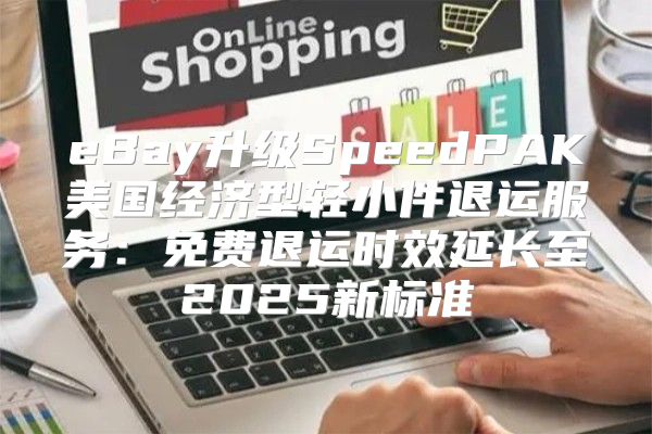 eBay升级SpeedPAK美国经济型轻小件退运服务：免费退运时效延长至2025新标准