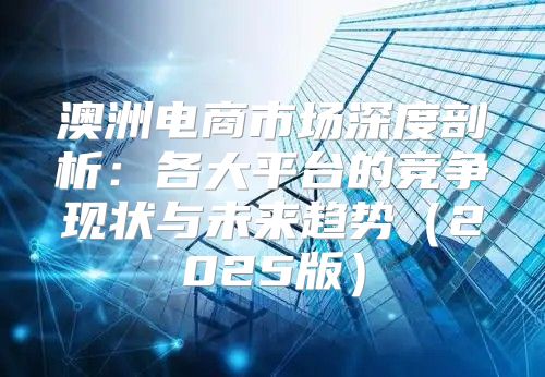 澳洲电商市场深度剖析：各大平台的竞争现状与未来趋势2025版