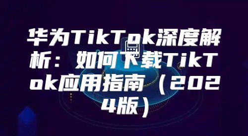 华为TikTok深度解析：如何下载TikTok应用指南2025版