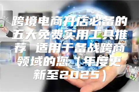 跨境电商开店必备的五大免费实用工具推荐 适用于备战跨商领域的您年度更新至2025
