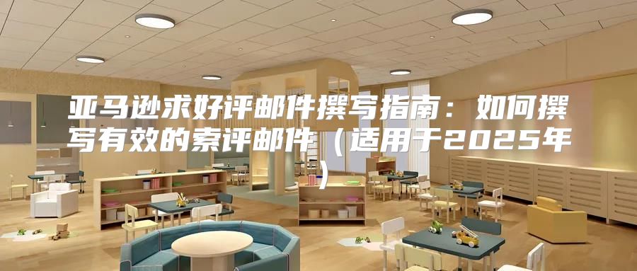 亚马逊求好评邮件撰写指南：如何撰写有效的索评邮件适用于2025年