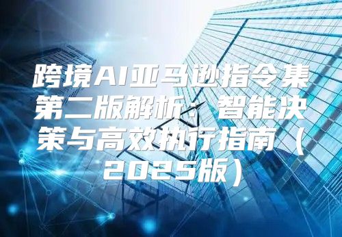 跨境AI亚马逊指令集第二版解析：智能决策与高效执行指南2025版