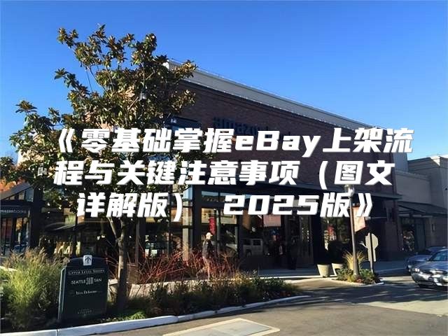 零基础掌握eBay上架流程与关键注意事项图文详解版2025版