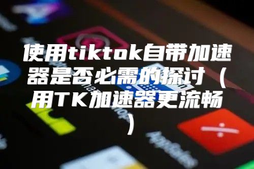 使用tiktok自带加速器是否必需的探讨用TK加速器更流畅