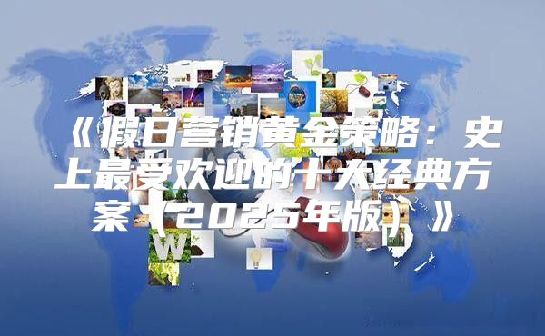 假日营销黄金策略：史上最受欢迎的十大经典方案2025年版