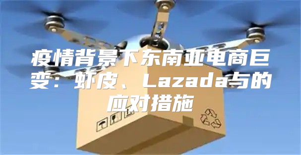 疫情背景下东南亚电商巨变：虾皮、Lazada与的应对措施