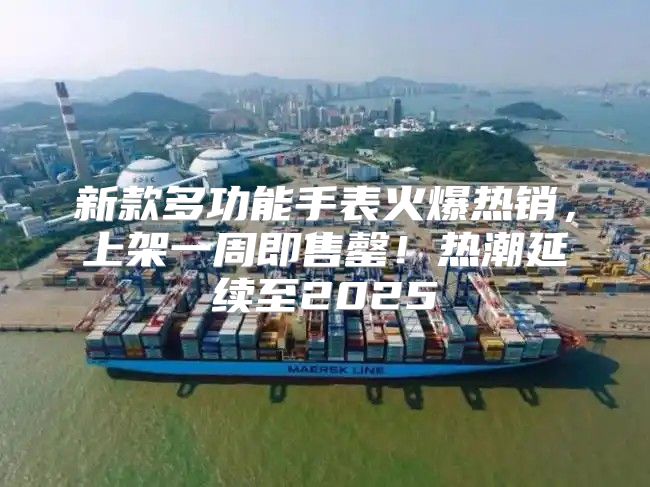 新款多功能手表火爆热销，上架一周即售罄！热潮延续至2025
