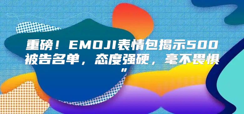 重磅！EMOJI表情包揭示500被告名单，态度强硬，毫不畏惧”