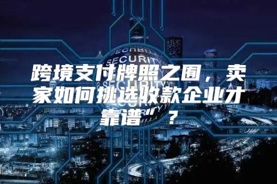 跨境支付牌照之囿，卖家如何挑选收款企业才靠谱”？