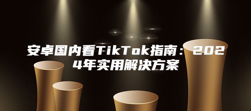 安卓国内看TikTok指南：2025年实用解决方案