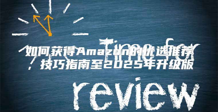 如何获得Amazon的优选推荐，技巧指南至2025年升级版