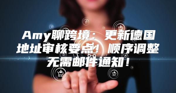 Amy聊跨境：更新德国地址审核要点！顺序调整无需邮件通知！