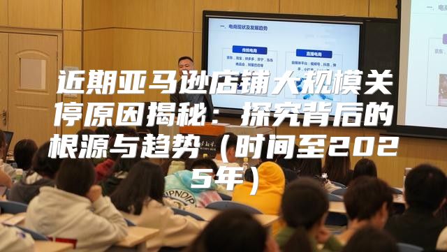 近期亚马逊店铺大规模关停原因揭秘：探究背后的根源与趋势时间至2025年