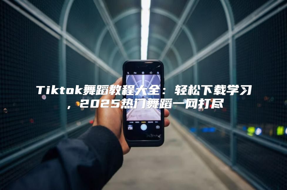 Tiktok舞蹈教程大全：轻松下载学习，2025热门舞蹈一网打尽
