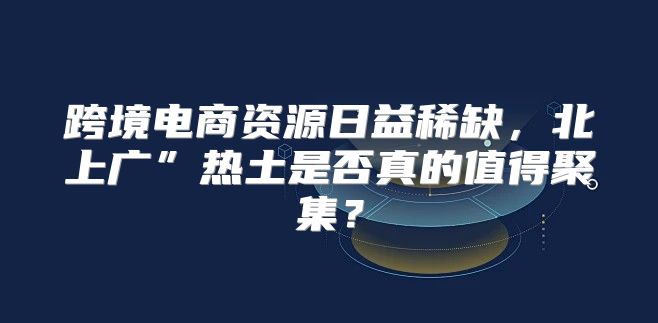 跨境电商资源日益稀缺，北上广”热土是否真的值得聚集？