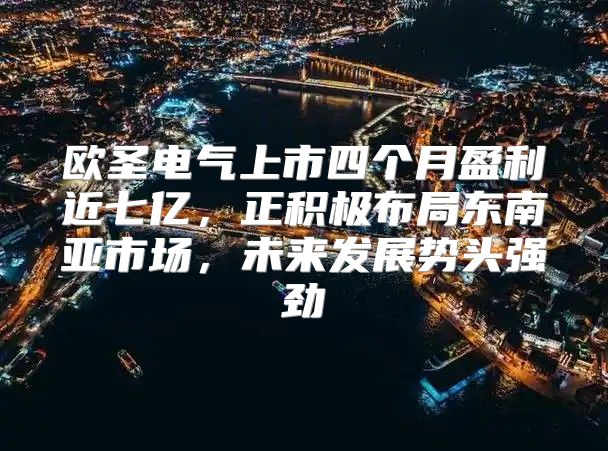 欧圣电气上市四个月盈利近七亿，正积极布局东南亚市场，未来发展势头强劲