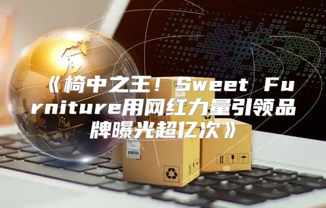 椅中之王！SweetFurniture用网红力量引领品牌曝光超亿次