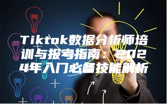 Tiktok数据分析师培训与报考指南：2025年入门必备技能解析