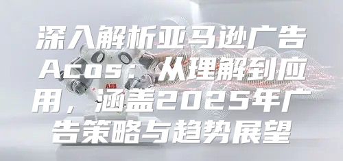 深入解析亚马逊广告Acos：从理解到应用，涵盖2025年广告策略与趋势展望