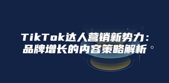 TikTok达人营销新势力：品牌增长的内容策略解析
