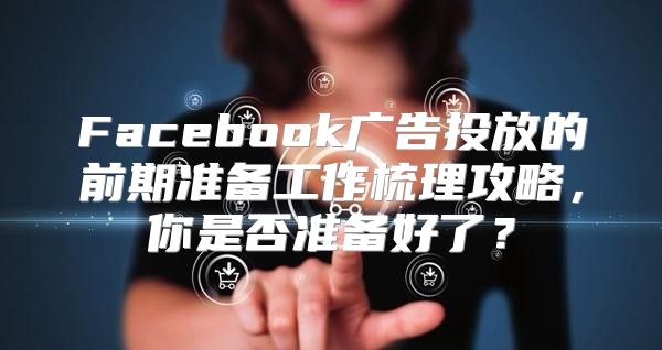Facebook广告投放的前期准备工作梳理攻略，你是否准备好了？