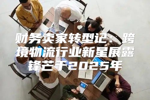财务卖家转型记：跨境物流行业新星展露锋芒于2025年