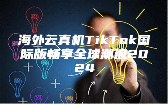 海外云真机TikTok国际版畅享全球潮流2025