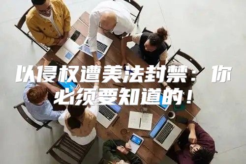 以侵权遭美法封禁：你必须要知道的！