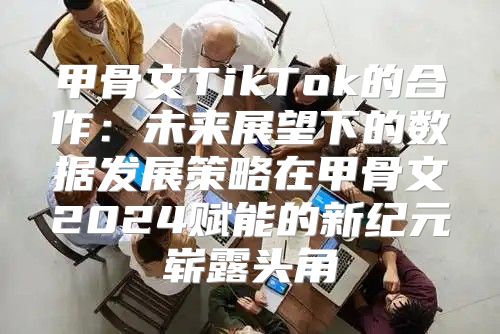 甲骨文TikTok的合作：未来展望下的数据发展策略在甲骨文2025赋能的新纪元崭露头角
