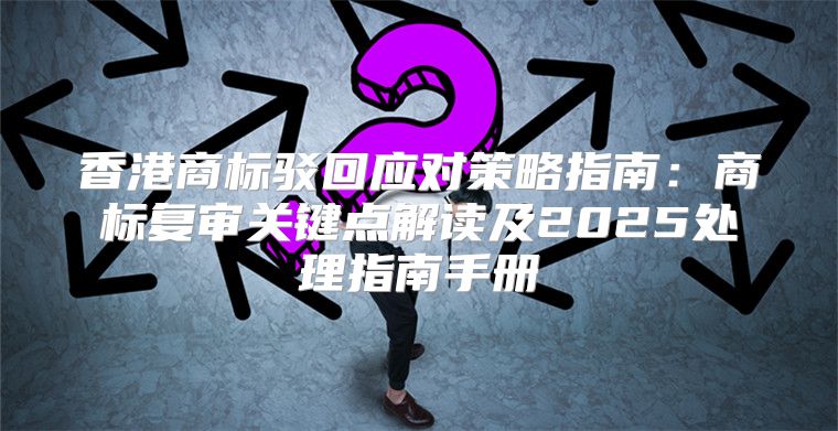 香港商标驳回应对策略指南：商标复审关键点解读及2025处理指南手册