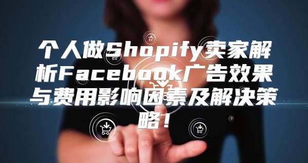 个人做Shopify卖家解析Facebook广告效果与费用影响因素及解决策略！