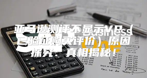 亚马逊测评不显示VP已验证购买评价原因探究：真相揭秘！