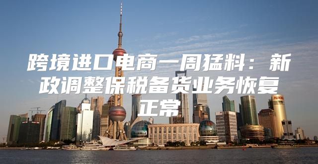 跨境进口电商一周猛料：新政调整保税备货业务恢复正常
