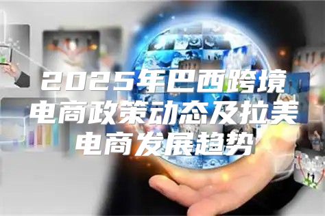 2025年巴西跨境电商政策动态及拉美电商发展趋势