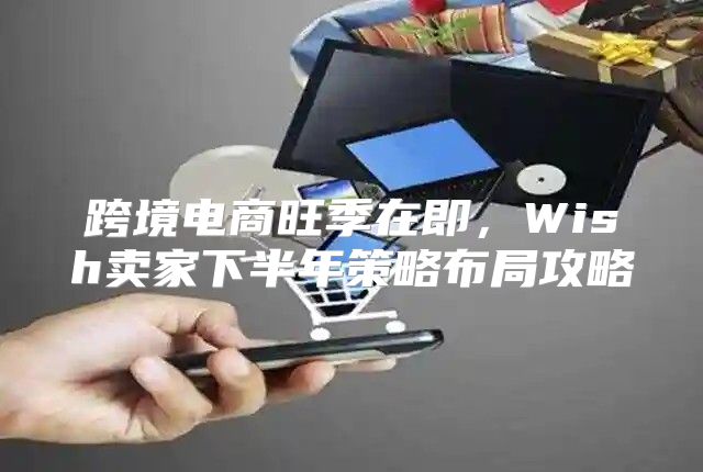 跨境电商旺季在即，Wish卖家下半年策略布局攻略