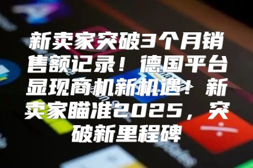 新卖家突破3个月销售额记录！德国平台显现商机新机遇！新卖家瞄准2025，突破新里程碑