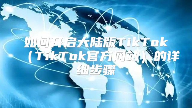 如何开启大陆版TikTokTikTok官方网站的详细步骤